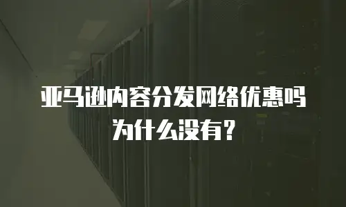 亚马逊内容分发网络优惠吗为什么没有？