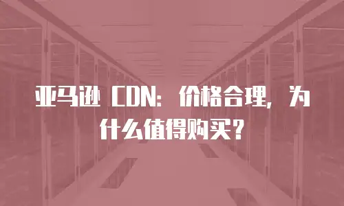 亚马逊 CDN：价格合理，为什么值得购买？