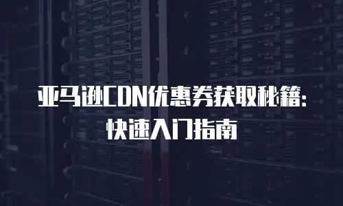 亚马逊CDN优惠券获取秘籍：快速入门指南