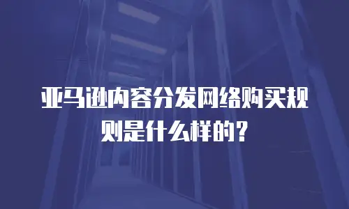 亚马逊内容分发网络购买规则是什么样的？