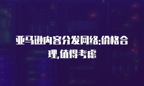 亚马逊内容分发网络:价格合理,值得考虑