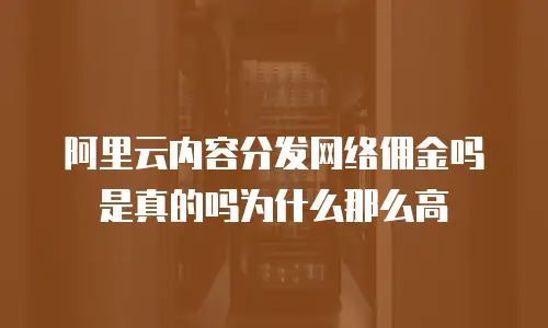阿里云内容分发网络佣金吗是真的吗为什么那么高