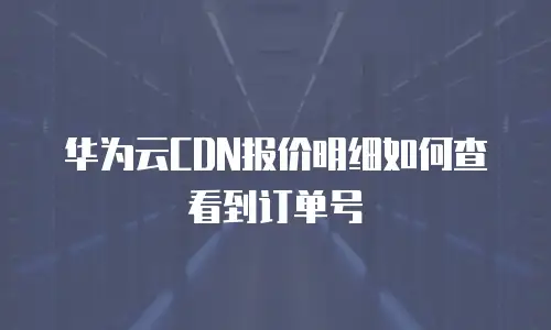 华为云CDN报价明细如何查看到订单号