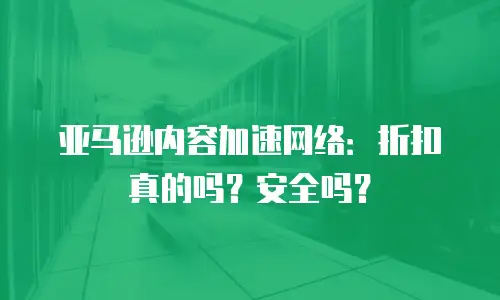 亚马逊内容加速网络：折扣真的吗？安全吗？
