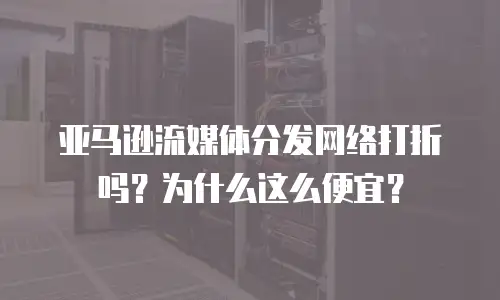 亚马逊流媒体分发网络打折吗？为什么这么便宜？