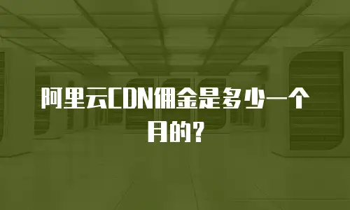 阿里云CDN佣金是多少一个月的？