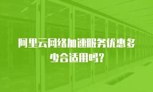 阿里云网络加速服务优惠多少合适用吗？