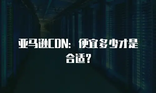 亚马逊CDN：便宜多少才是合适？