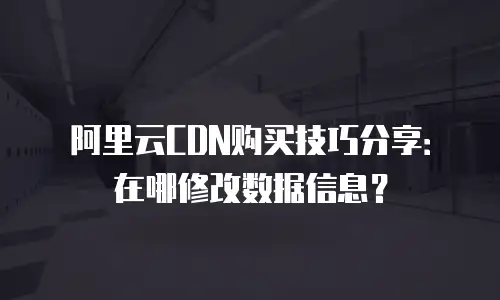 阿里云CDN购买技巧分享：在哪修改数据信息？