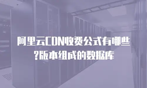 阿里云CDN收费公式有哪些?版本组成的数据库