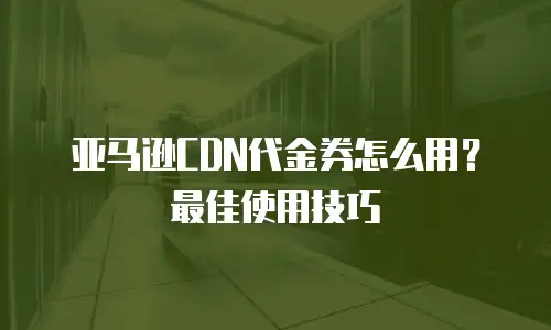 亚马逊CDN代金券怎么用？最佳使用技巧