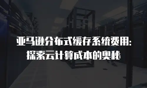 亚马逊分布式缓存系统费用：探索云计算成本的奥秘