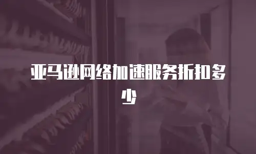 亚马逊网络加速服务折扣多少