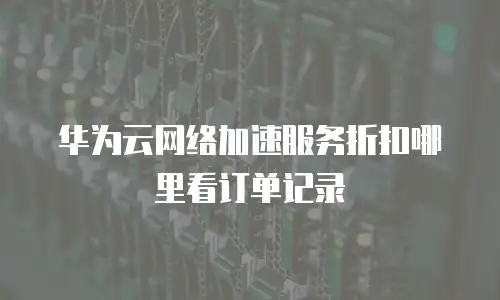华为云网络加速服务折扣哪里看订单记录