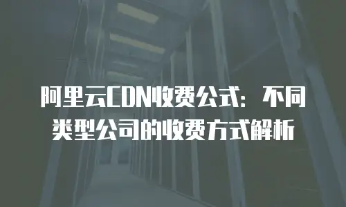 阿里云CDN收费公式：不同类型公司的收费方式解析