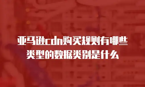 亚马逊cdn购买规则有哪些类型的数据类别是什么