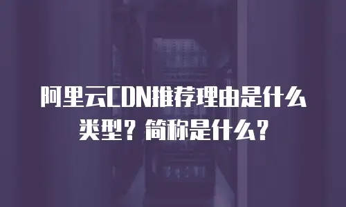阿里云CDN推荐理由是什么类型？简称是什么？