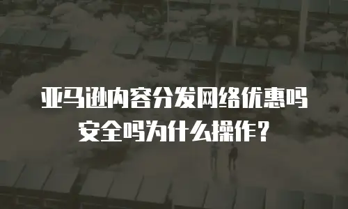 亚马逊内容分发网络优惠吗安全吗为什么操作？