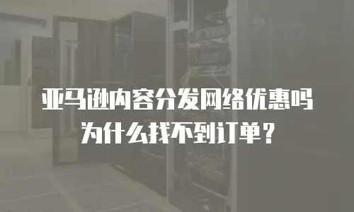 亚马逊内容分发网络优惠吗为什么找不到订单？