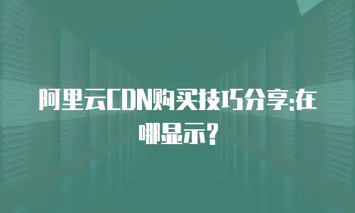 阿里云CDN购买技巧分享:在哪显示?