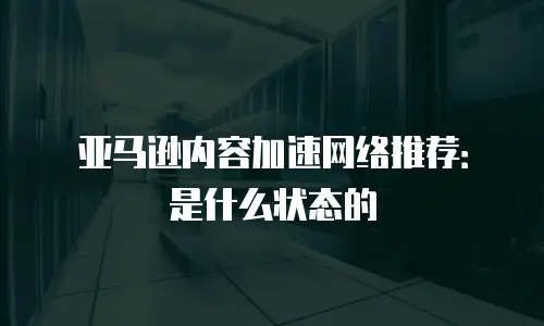 亚马逊内容加速网络推荐：是什么状态的