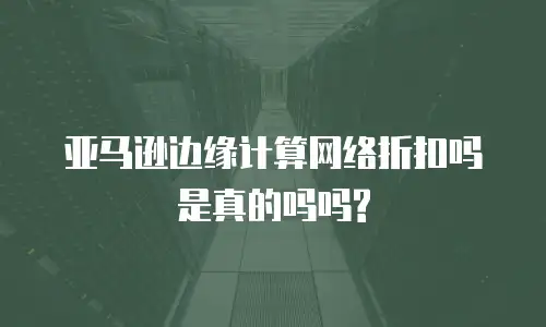 亚马逊边缘计算网络折扣吗是真的吗吗?