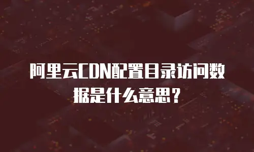 阿里云CDN配置目录访问数据是什么意思？