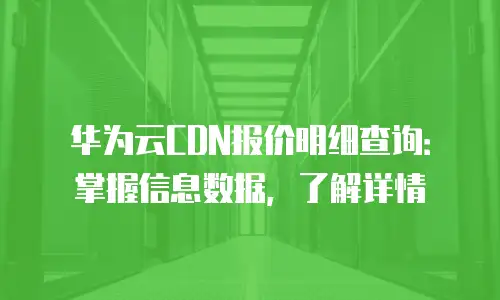 华为云CDN报价明细查询：掌握信息数据，了解详情