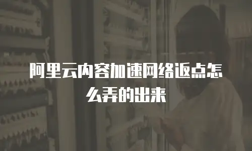 阿里云内容加速网络返点怎么弄的出来