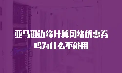 亚马逊边缘计算网络优惠券吗为什么不能用