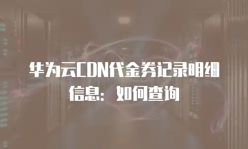 华为云CDN代金券记录明细信息：如何查询