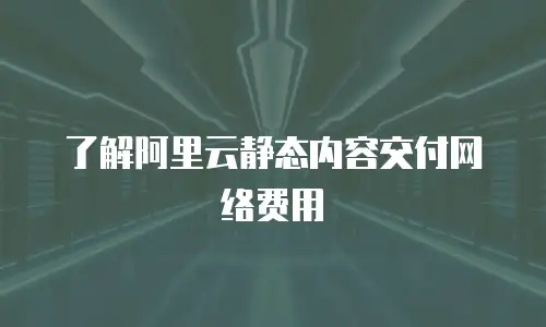 了解阿里云静态内容交付网络费用