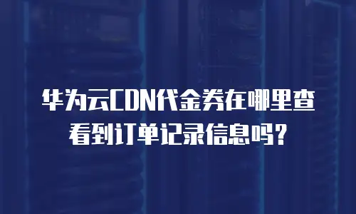 华为云CDN代金券在哪里查看到订单记录信息吗？