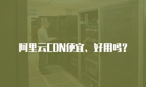 阿里云CDN便宜、好用吗？