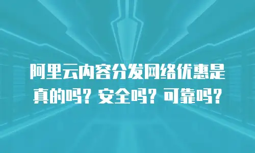阿里云内容分发网络优惠是真的吗？安全吗？可靠吗？