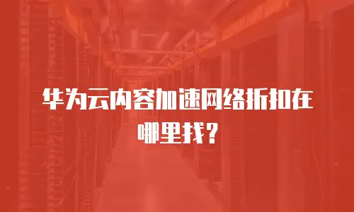 华为云内容加速网络折扣在哪里找？