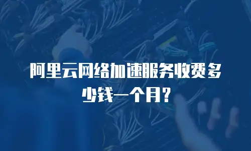 阿里云网络加速服务收费多少钱一个月？