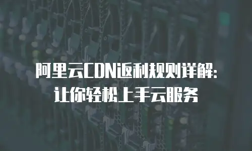 阿里云CDN返利规则详解：让你轻松上手云服务