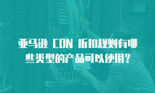 亚马逊 CDN 折扣规则有哪些类型的产品可以使用？