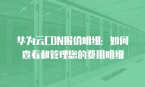 华为云CDN报价明细：如何查看和管理您的费用明细