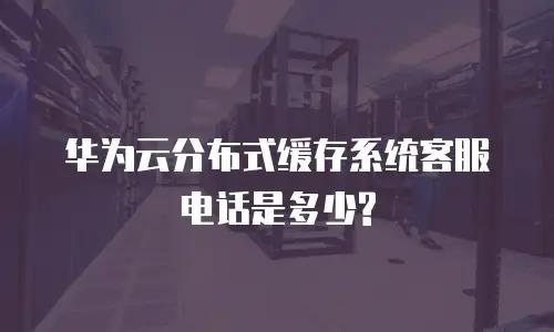 华为云分布式缓存系统客服电话是多少?