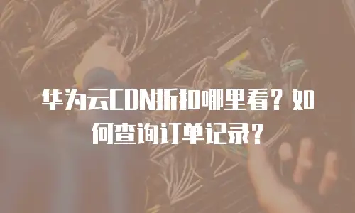 华为云CDN折扣哪里看？如何查询订单记录？