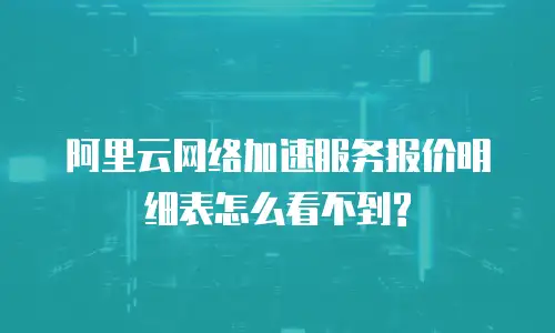 阿里云网络加速服务报价明细表怎么看不到?