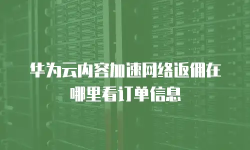 华为云内容加速网络返佣在哪里看订单信息