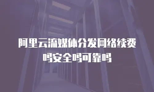 阿里云流媒体分发网络续费吗安全吗可靠吗