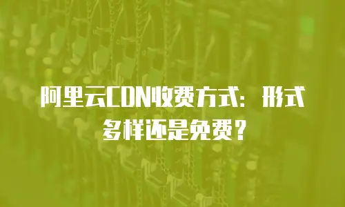 阿里云CDN收费方式：形式多样还是免费？
