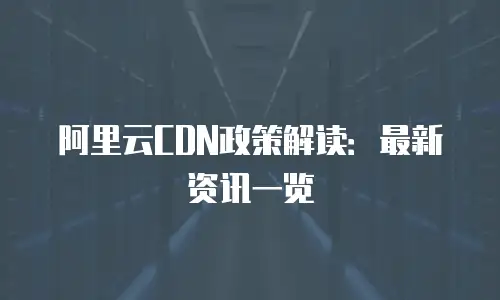 阿里云CDN政策解读：最新资讯一览