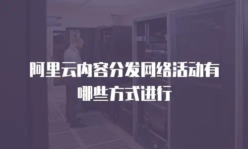  阿里云内容分发网络活动有哪些方式进行
