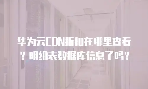 华为云CDN折扣在哪里查看？明细表数据库信息了吗？