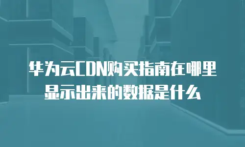 华为云CDN购买指南在哪里显示出来的数据是什么